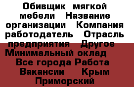 Обивщик. мягкой мебели › Название организации ­ Компания-работодатель › Отрасль предприятия ­ Другое › Минимальный оклад ­ 1 - Все города Работа » Вакансии   . Крым,Приморский